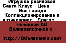 Игрушка резиновая Санта Клаус › Цена ­ 500 - Все города Коллекционирование и антиквариат » Другое   . Ненецкий АО,Великовисочное с.